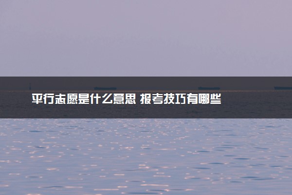 平行志愿是什么意思 报考技巧有哪些