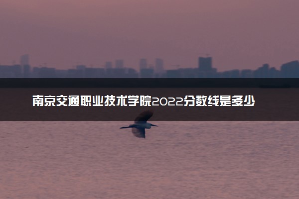南京交通职业技术学院2022分数线是多少 各省录取最低位次