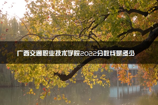 广西交通职业技术学院2022分数线是多少 各省录取最低位次