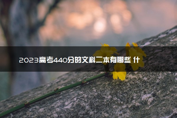 2023高考440分的文科二本有哪些 什么二本值得报