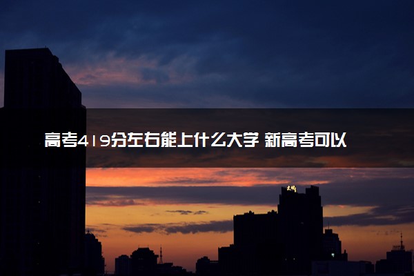 高考419分左右能上什么大学 新高考可以报考的公办院校