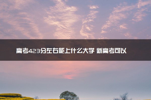 高考423分左右能上什么大学 新高考可以报考的公办院校