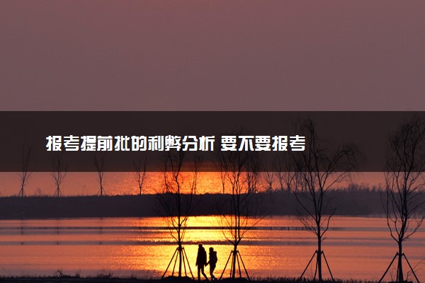 报考提前批的利弊分析 要不要报考