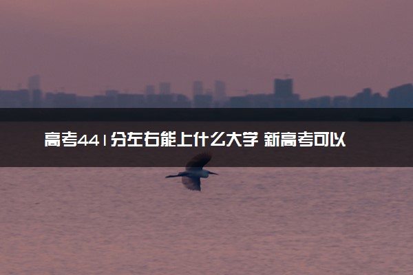 高考441分左右能上什么大学 新高考可以报考的公办院校