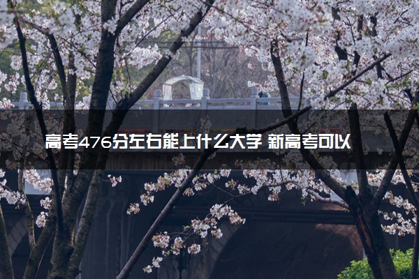 高考476分左右能上什么大学 新高考可以报考的公办院校