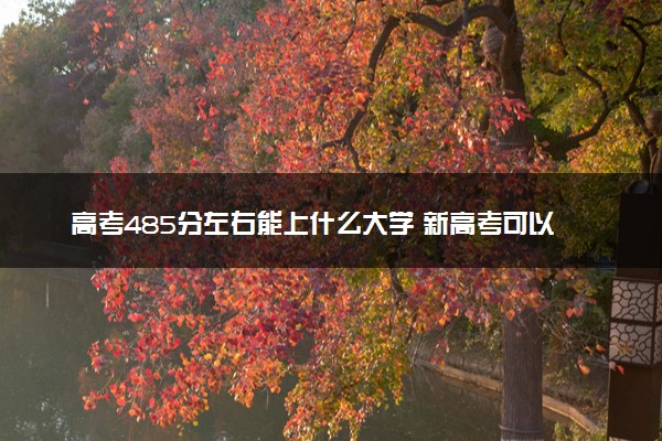 高考485分左右能上什么大学 新高考可以报考的公办院校