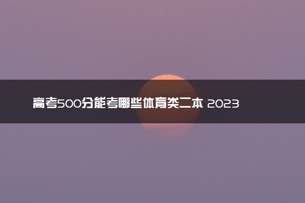 高考500分能考哪些体育类二本 2023值得上的二本