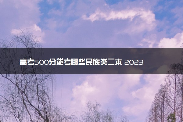 高考500分能考哪些民族类二本 2023值得上的二本