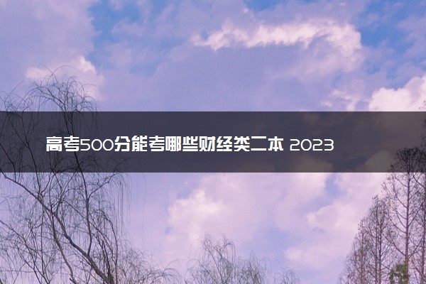 高考500分能考哪些财经类二本 2023值得上的二本