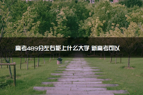 高考489分左右能上什么大学 新高考可以报考的公办院校