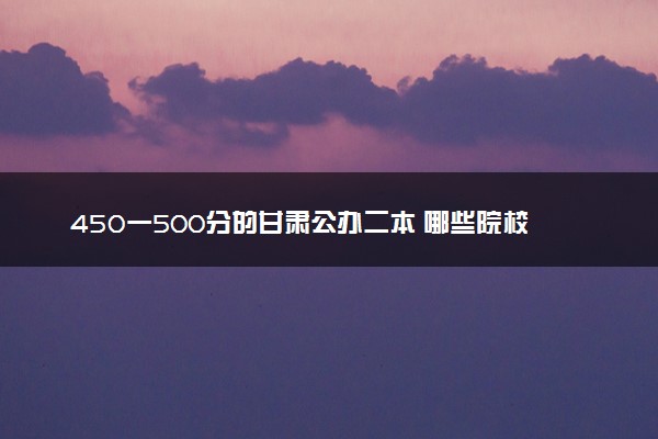 450一500分的甘肃公办二本 哪些院校适合报
