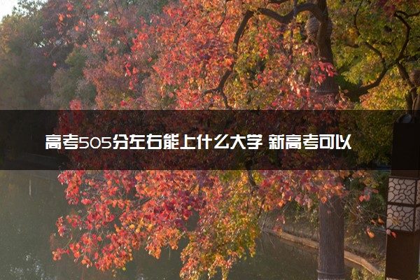 高考505分左右能上什么大学 新高考可以报考的公办院校
