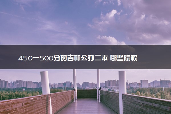 450一500分的吉林公办二本 哪些院校适合报