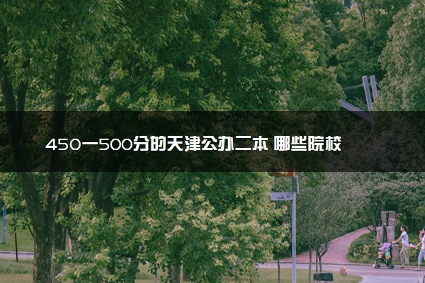 450一500分的天津公办二本 哪些院校适合报