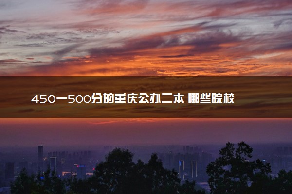 450一500分的重庆公办二本 哪些院校适合报