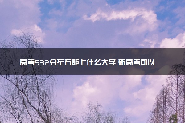 高考532分左右能上什么大学 新高考可以报考的公办院校