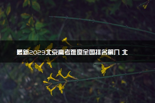 最新2023北京高考难度全国排名第几 北京高考难度预测