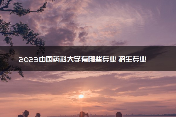2023中国药科大学有哪些专业 招生专业范围