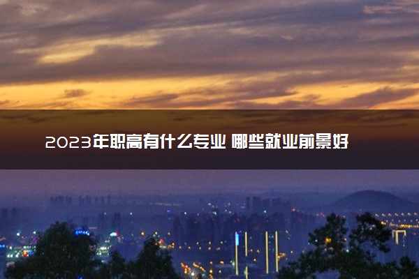 2023年职高有什么专业 哪些就业前景好
