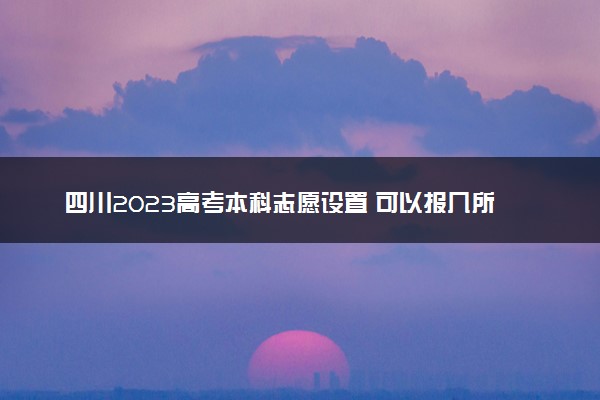 四川2023高考本科志愿设置 可以报几所大学