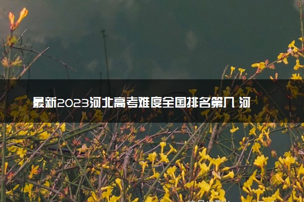 最新2023河北高考难度全国排名第几 河北高考难度预测