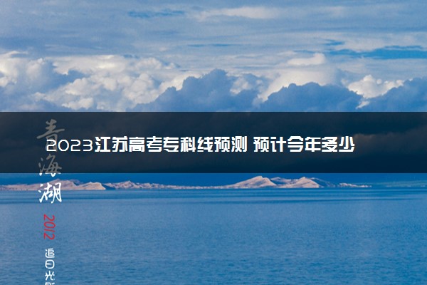 2023江苏高考专科线预测 预计今年多少分能上专科