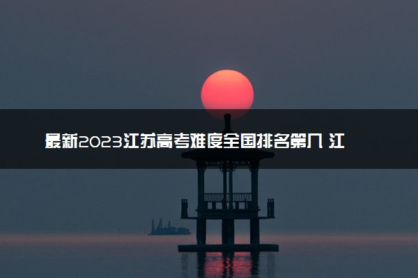 最新2023江苏高考难度全国排名第几 江苏高考难度预测