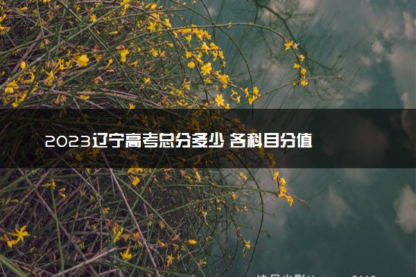 2023辽宁高考总分多少 各科目分值