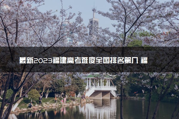 最新2023福建高考难度全国排名第几 福建高考难度预测