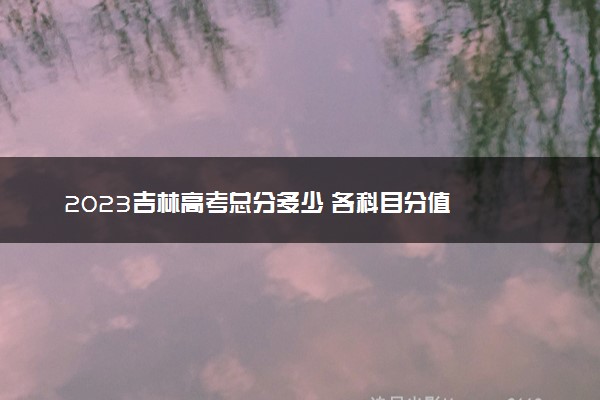 2023吉林高考总分多少 各科目分值