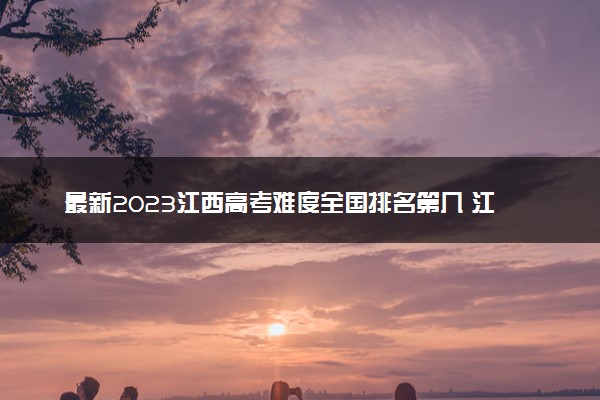最新2023江西高考难度全国排名第几 江西高考难度预测