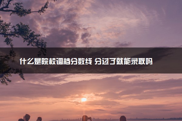 什么是院校调档分数线 分过了就能录取吗