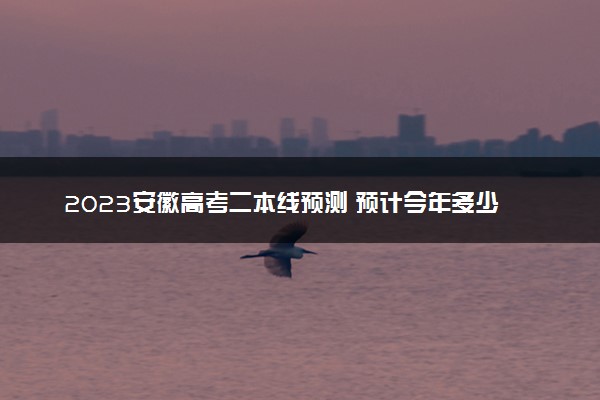2023安徽高考二本线预测 预计今年多少分能上二本