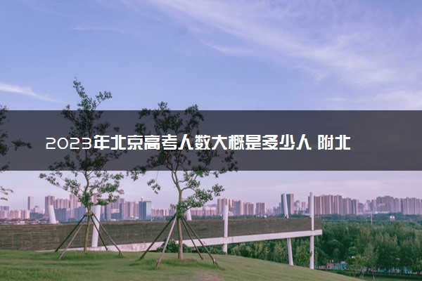 2023年北京高考人数大概是多少人 附北京市历年高考人数