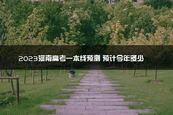 2023河南高考一本线预测 预计今年多少分能上一本