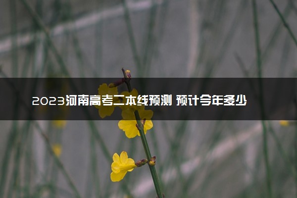 2023河南高考二本线预测 预计今年多少分能上二本