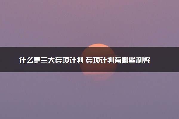 什么是三大专项计划 专项计划有哪些利弊