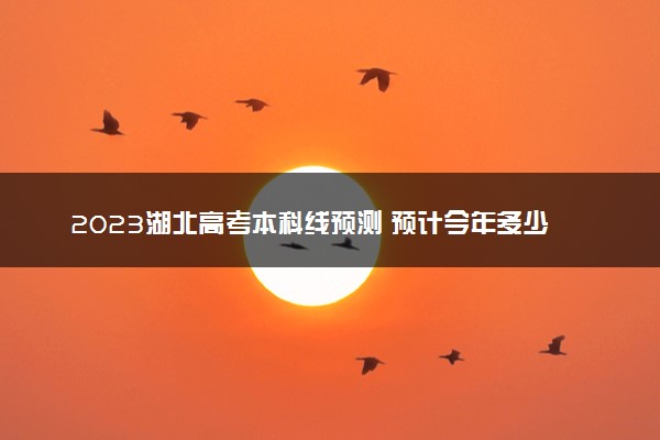 2023湖北高考本科线预测 预计今年多少分能上本科