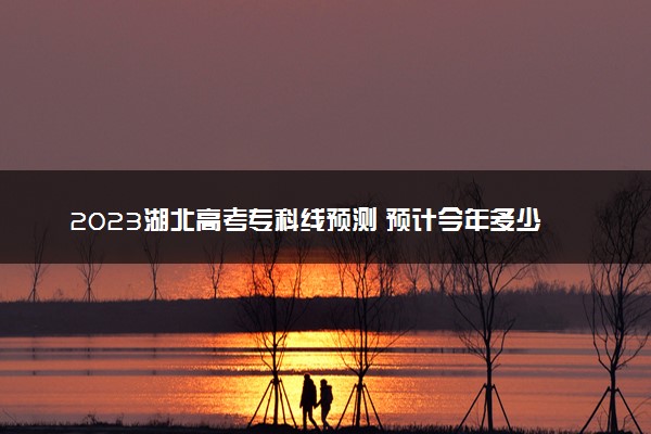 2023湖北高考专科线预测 预计今年多少分能上专科