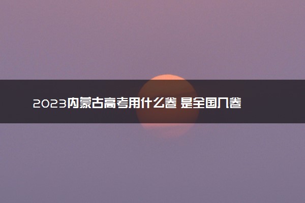 2023内蒙古高考用什么卷 是全国几卷