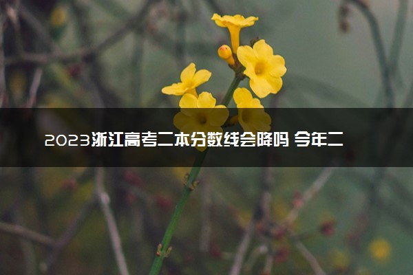 2023浙江高考二本分数线会降吗 今年二本分数线预测