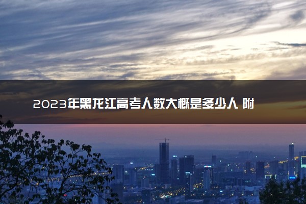 2023年黑龙江高考人数大概是多少人 附黑龙江省历年高考人数