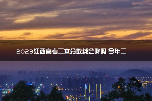 2023江西高考二本分数线会降吗 今年二本分数线预测
