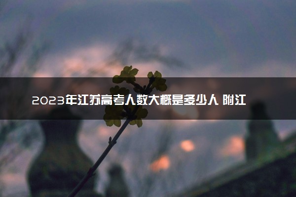 2023年江苏高考人数大概是多少人 附江苏省历年高考人数