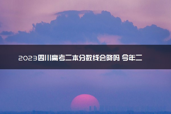 2023四川高考二本分数线会降吗 今年二本分数线预测