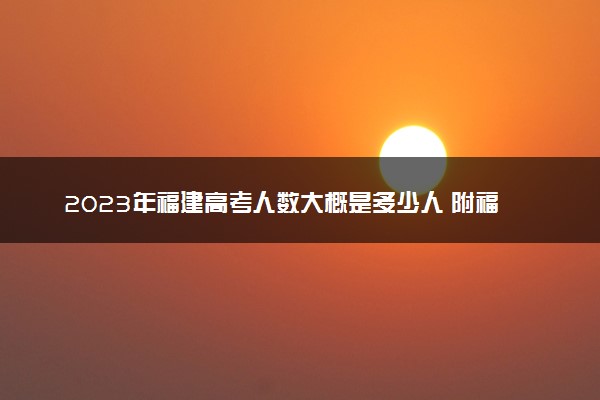 2023年福建高考人数大概是多少人 附福建省历年高考人数