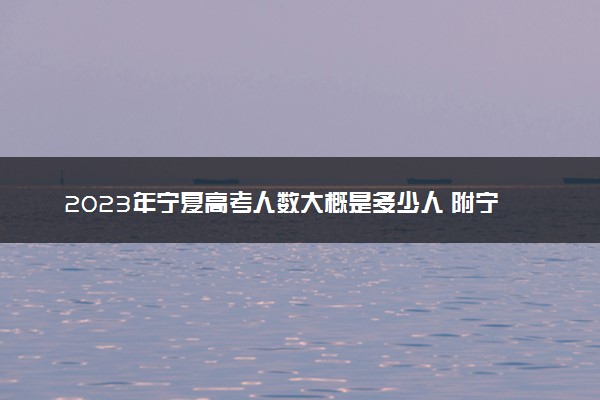 2023年宁夏高考人数大概是多少人 附宁夏历年高考人数