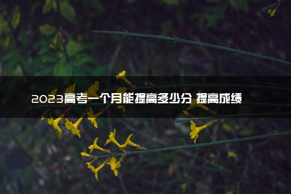 2023高考一个月能提高多少分 提高成绩的方法
