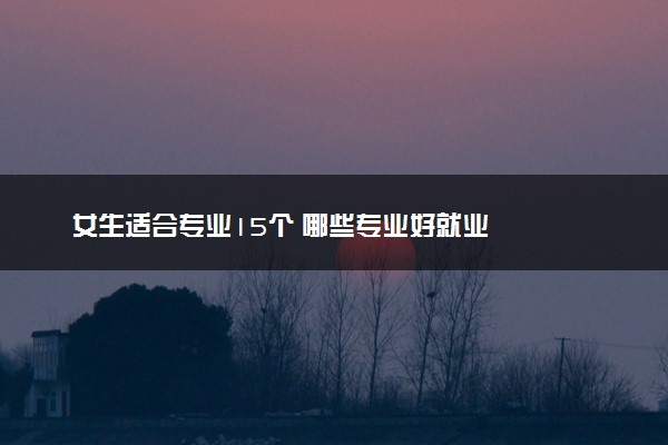 女生适合专业15个 哪些专业好就业