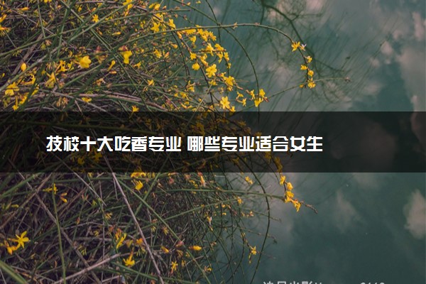 技校十大吃香专业 哪些专业适合女生